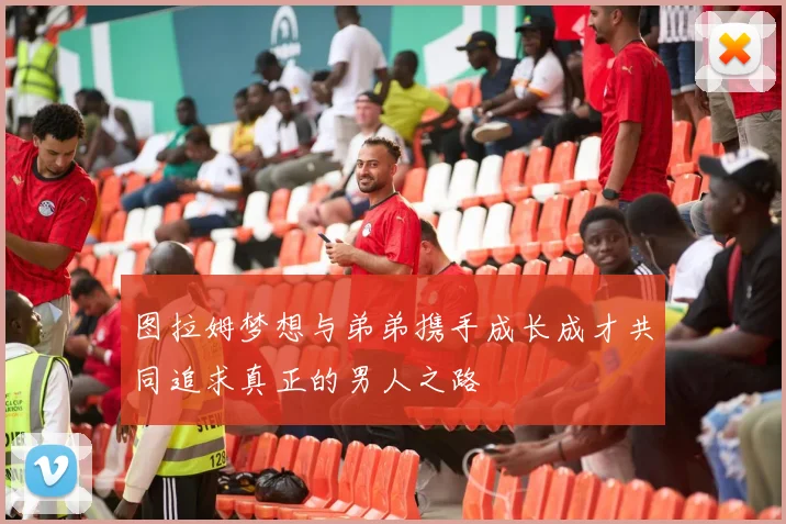 图拉姆梦想与弟弟携手成长成才共同追求真正的男人之路