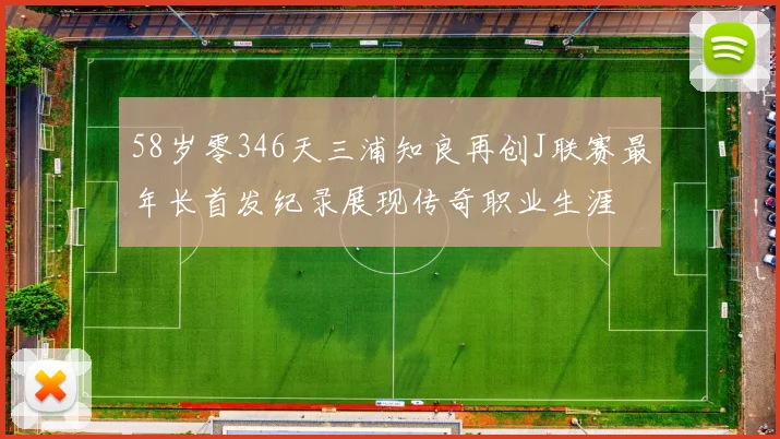 58岁零346天三浦知良再创J联赛最年长首发纪录展现传奇职业生涯