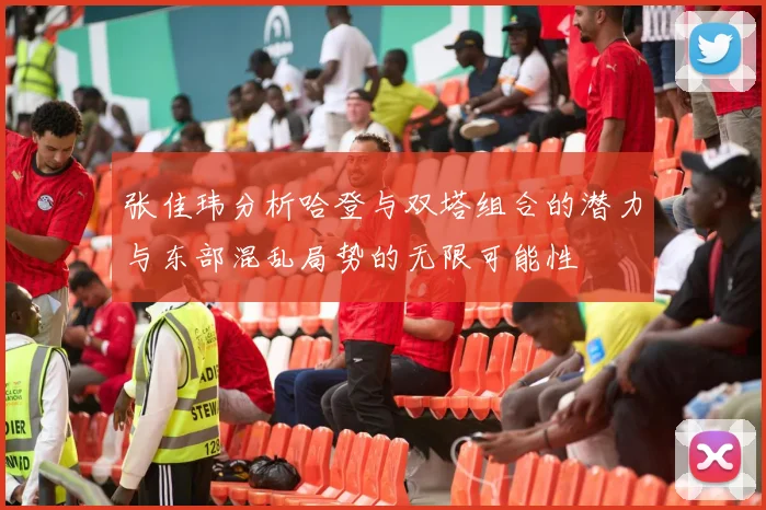 张佳玮分析哈登与双塔组合的潜力与东部混乱局势的无限可能性