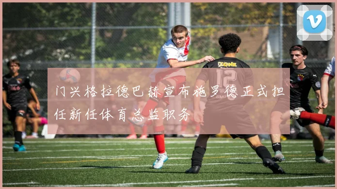 门兴格拉德巴赫宣布施罗德正式担任新任体育总监职务