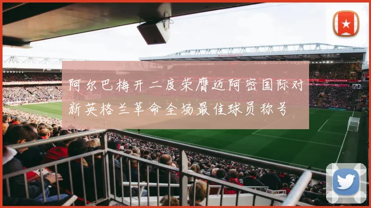 阿尔巴梅开二度荣膺迈阿密国际对新英格兰革命全场最佳球员称号