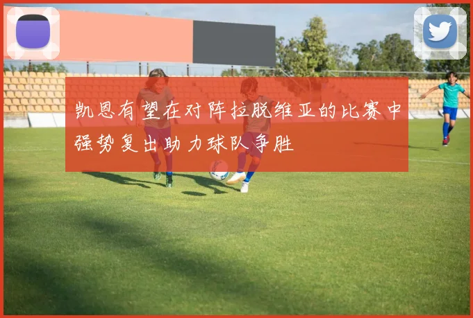 凯恩有望在对阵拉脱维亚的比赛中强势复出助力球队争胜