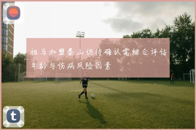 祖马加盟泰山仍待确认需综合评估年龄与伤病风险因素