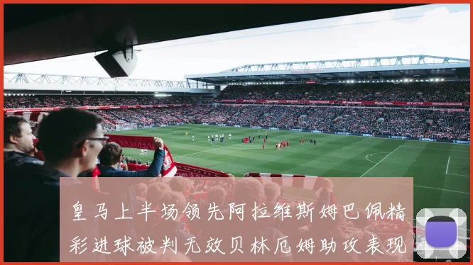 皇马上半场领先阿拉维斯姆巴佩精彩进球被判无效贝林厄姆助攻表现抢眼