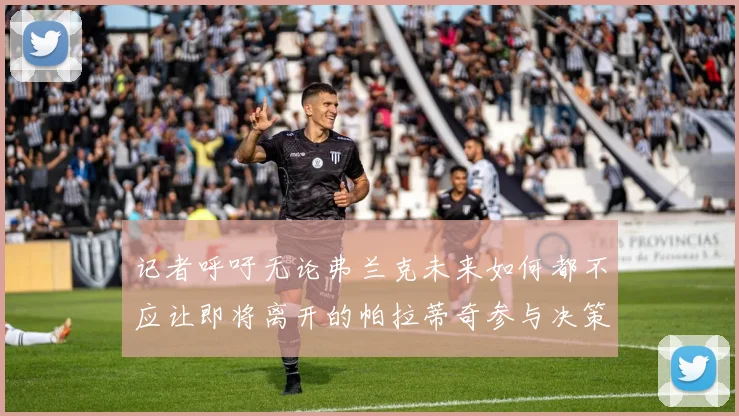 记者呼吁无论弗兰克未来如何都不应让即将离开的帕拉蒂奇参与决策