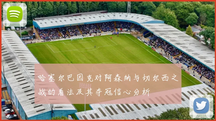 哈塞尔巴因克对阿森纳与切尔西之战的看法及其夺冠信心分析