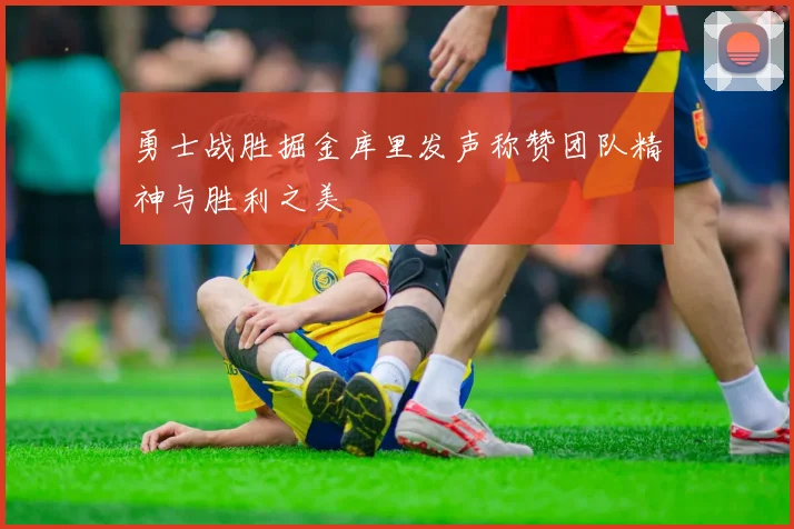 勇士战胜掘金库里发声称赞团队精神与胜利之美