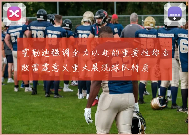 霍勒迪强调全力以赴的重要性称击败雷霆意义重大展现球队特质