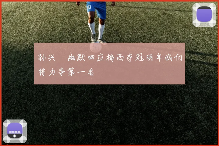 孙兴慜幽默回应梅西夺冠明年我们将力争第一名