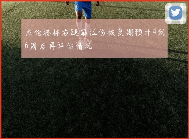 杰伦格林右腿筋拉伤恢复期预计4到6周后再评估情况
