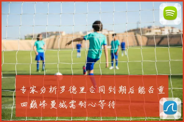 专家分析罗德里合同到期后能否重回巅峰曼城需耐心等待