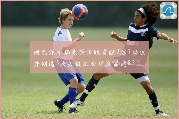 姆巴佩本场表现抢眼贡献2球1助攻并创造3次关键机会评分高达83