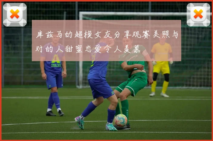 库兹马的超模女友分享观赛美照与对的人甜蜜恋爱令人羡慕