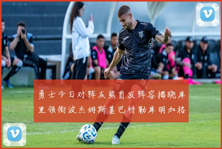 勇士今日对阵灰熊首发阵容揭晓库里领衔波杰姆斯基巴特勒库明加格林出战