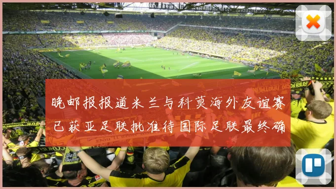 晚邮报报道米兰与科莫海外友谊赛已获亚足联批准待国际足联最终确认