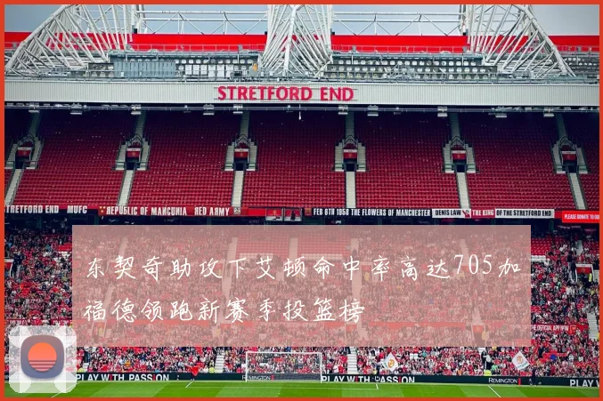 东契奇助攻下艾顿命中率高达705加福德领跑新赛季投篮榜