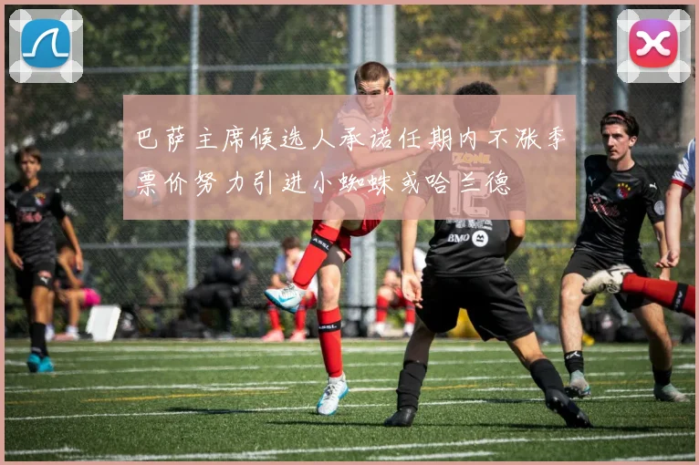 巴萨主席候选人承诺任期内不涨季票价努力引进小蜘蛛或哈兰德