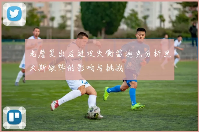 老詹复出后进攻失衡雷迪克分析里夫斯缺阵的影响与挑战