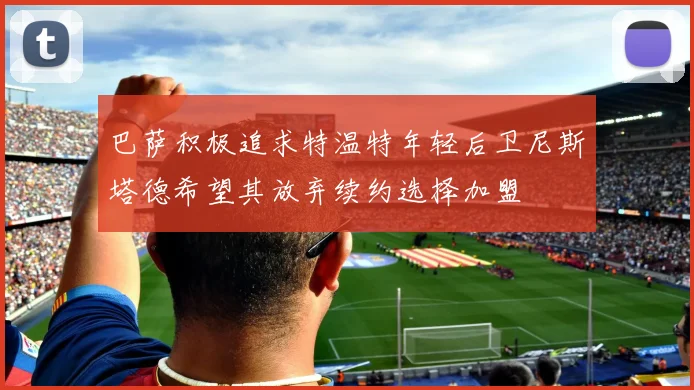 巴萨积极追求特温特年轻后卫尼斯塔德希望其放弃续约选择加盟