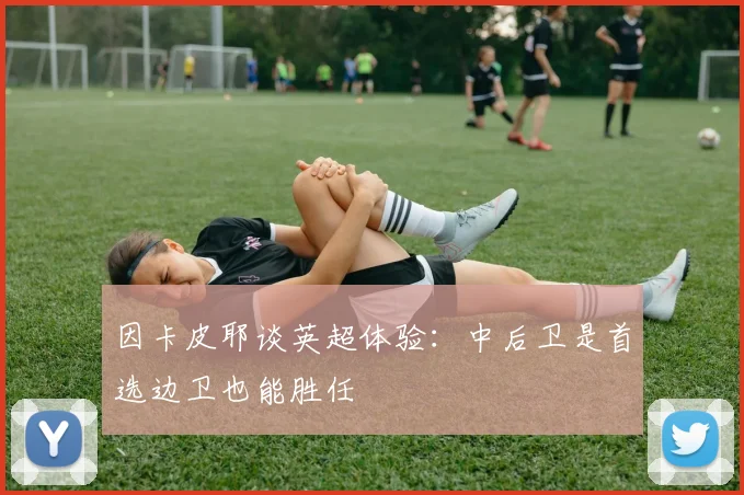 因卡皮耶谈英超体验：中后卫是首选边卫也能胜任