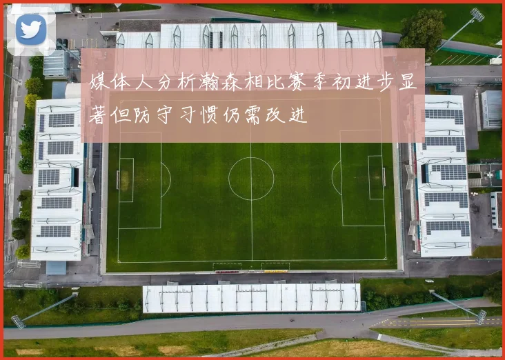 媒体人分析瀚森相比赛季初进步显著但防守习惯仍需改进