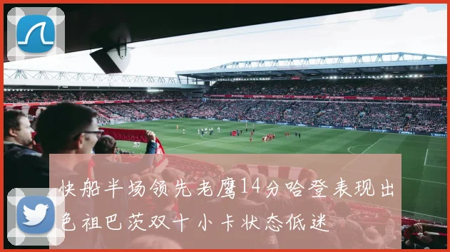 快船半场领先老鹰14分哈登表现出色祖巴茨双十小卡状态低迷