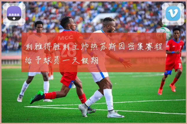 利雅得胜利主帅热苏斯因密集赛程给予球员一天假期