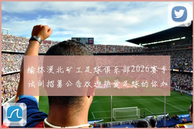 榆林漠北矿工足球俱乐部2026赛季试训招募公告欢迎热爱足球的你加入我们