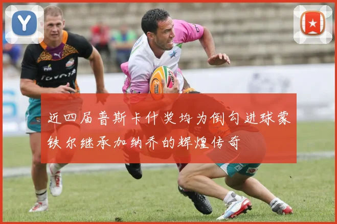 近四届普斯卡什奖均为倒勾进球蒙铁尔继承加纳乔的辉煌传奇