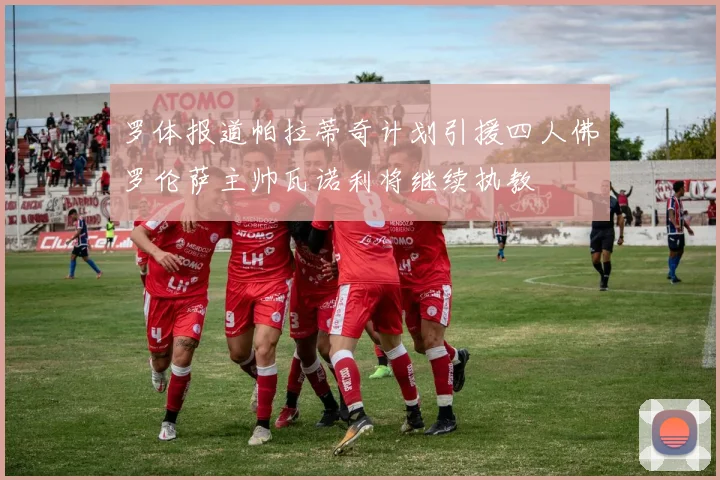 罗体报道帕拉蒂奇计划引援四人佛罗伦萨主帅瓦诺利将继续执教