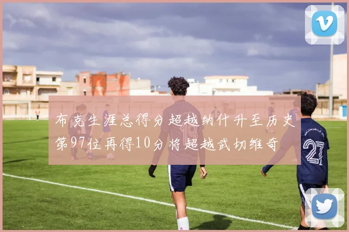 布克生涯总得分超越纳什升至历史第97位再得10分将超越武切维奇