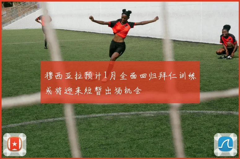 穆西亚拉预计1月全面回归拜仁训练或将迎来短暂出场机会