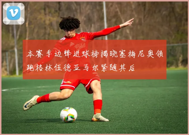 本赛季边锋进球榜揭晓塞梅尼奥领跑格林伍德亚马尔紧随其后