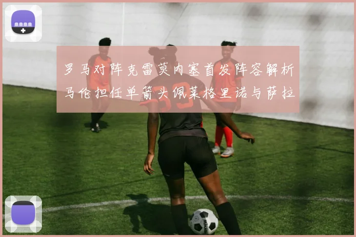 罗马对阵克雷莫内塞首发阵容解析马伦担任单箭头佩莱格里诺与萨拉戈萨双前腰组合