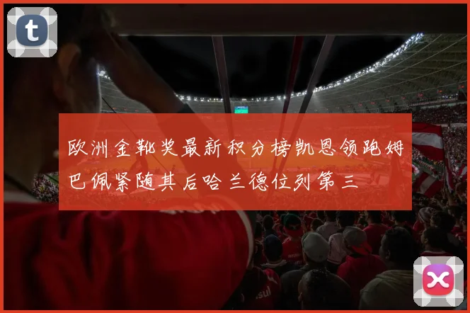 欧洲金靴奖最新积分榜凯恩领跑姆巴佩紧随其后哈兰德位列第三