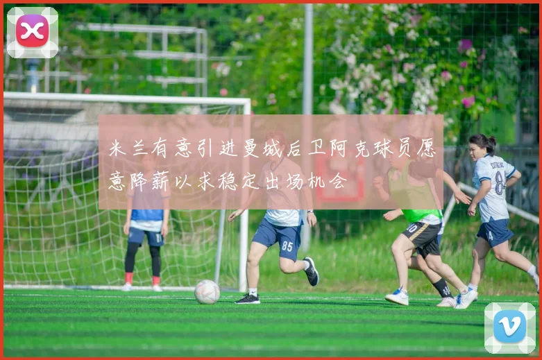 米兰有意引进曼城后卫阿克球员愿意降薪以求稳定出场机会