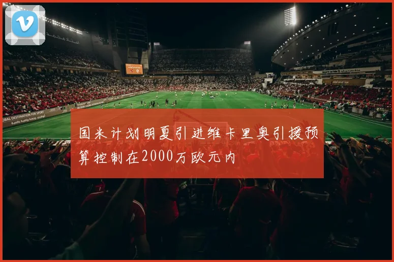 国米计划明夏引进维卡里奥引援预算控制在2000万欧元内