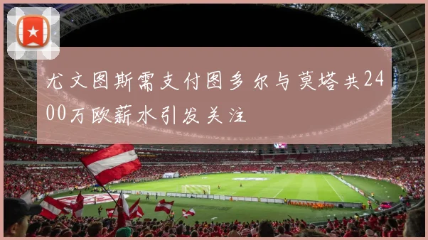 尤文图斯需支付图多尔与莫塔共2400万欧薪水引发关注