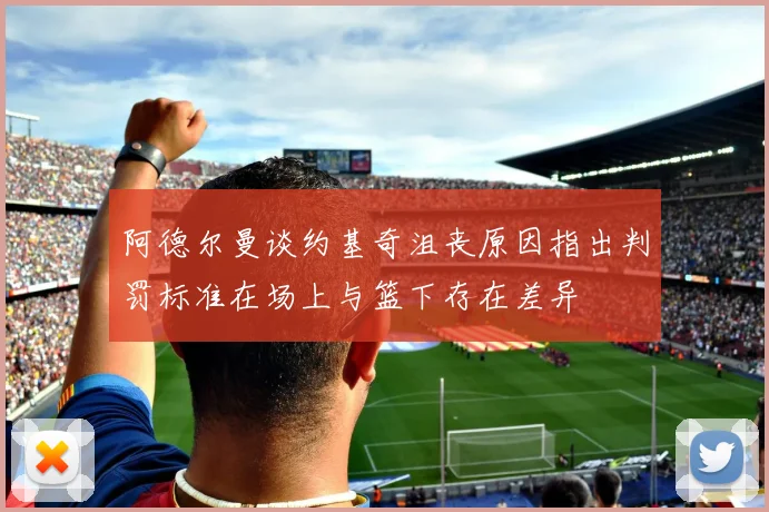 阿德尔曼谈约基奇沮丧原因指出判罚标准在场上与篮下存在差异