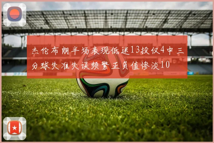 杰伦布朗半场表现低迷13投仅4中三分球失准失误频繁正负值惨淡10