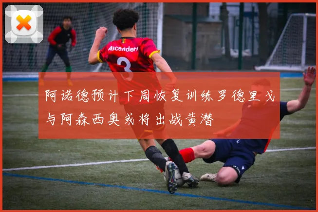 阿诺德预计下周恢复训练罗德里戈与阿森西奥或将出战黄潜